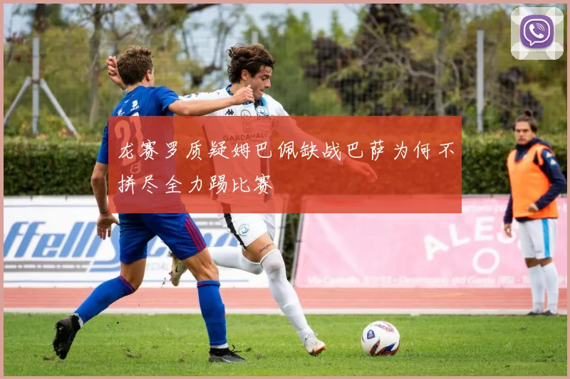 龙赛罗质疑姆巴佩缺战巴萨为何不拼尽全力踢比赛