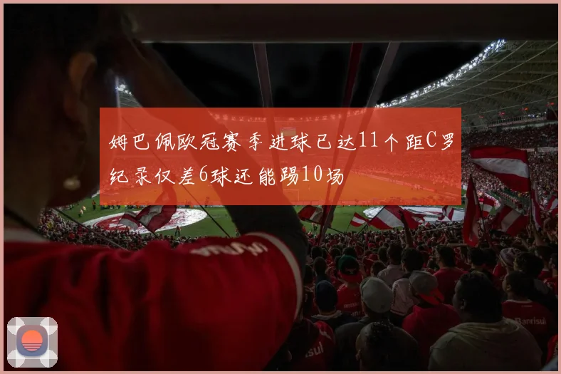 姆巴佩欧冠赛季进球已达11个距C罗纪录仅差6球还能踢10场
