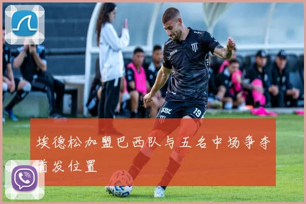 埃德松加盟巴西队与五名中场争夺首发位置