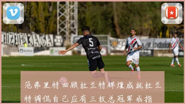 范弗里特回顾杜兰特辉煌成就杜兰特调侃自己应有三枚总冠军戒指