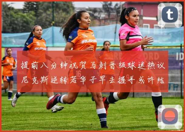 提前八分钟祝贺马刺晋级球迷热议尼克斯逆转若华子早去握手或许结果不同