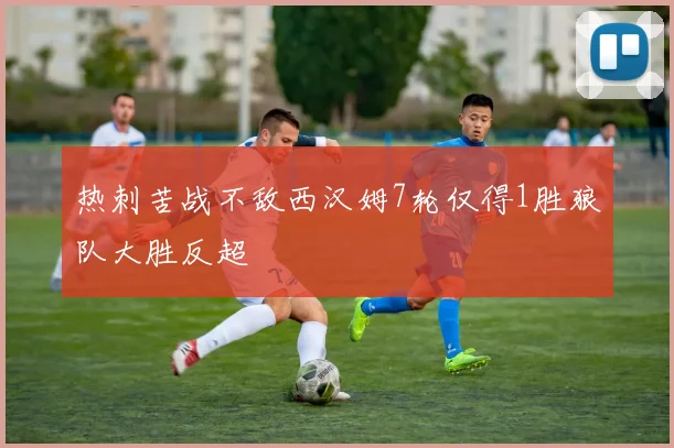 热刺苦战不敌西汉姆7轮仅得1胜狼队大胜反超