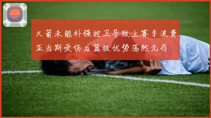 火箭未能补强控卫导致上赛季浪费亚当斯受伤后篮板优势荡然无存