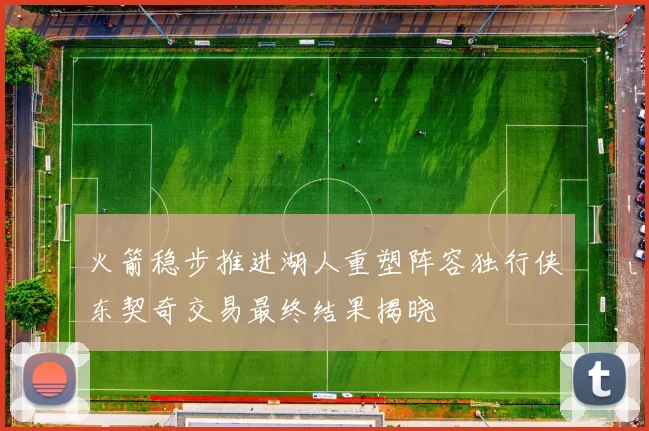 火箭稳步推进湖人重塑阵容独行侠东契奇交易最终结果揭晓