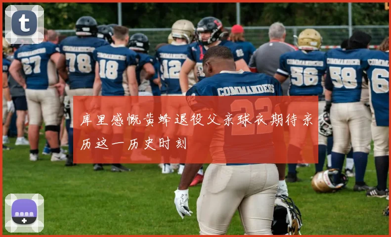 库里感慨黄蜂退役父亲球衣期待亲历这一历史时刻
