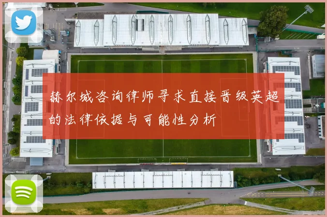 赫尔城咨询律师寻求直接晋级英超的法律依据与可能性分析