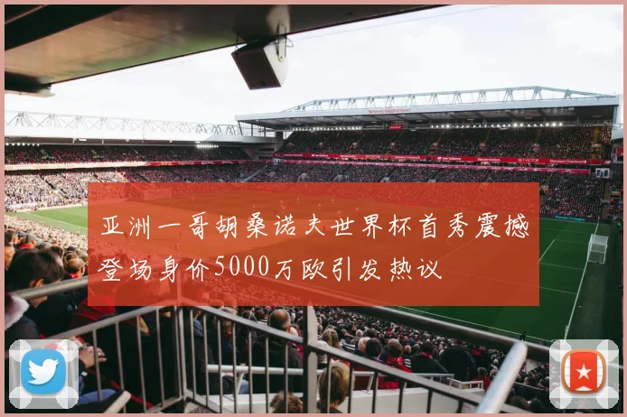 亚洲一哥胡桑诺夫世界杯首秀震撼登场身价5000万欧引发热议
