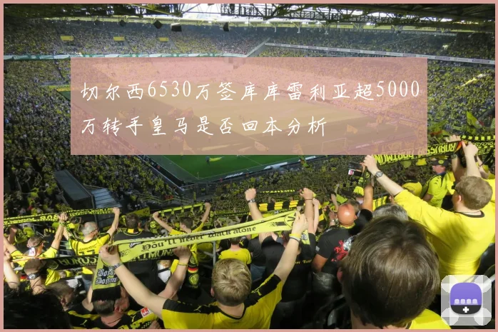 切尔西6530万签库库雷利亚超5000万转手皇马是否回本分析