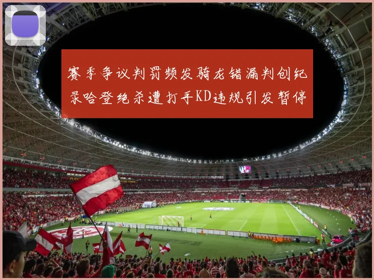 赛季争议判罚频发骑龙错漏判创纪录哈登绝杀遭打手KD违规引发暂停风波
