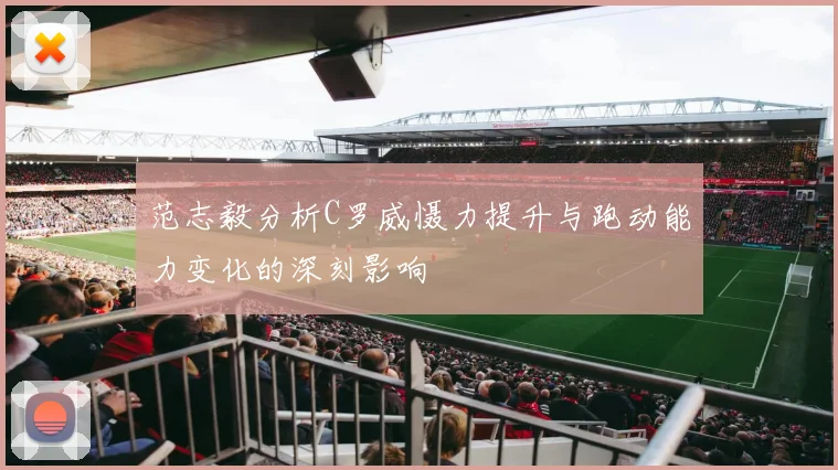 范志毅分析C罗威慑力提升与跑动能力变化的深刻影响