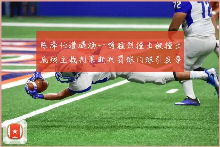 陈泽仕遭遇杨一鸣猛烈撞击被撞出底线主裁判果断判罚球门球引发争议