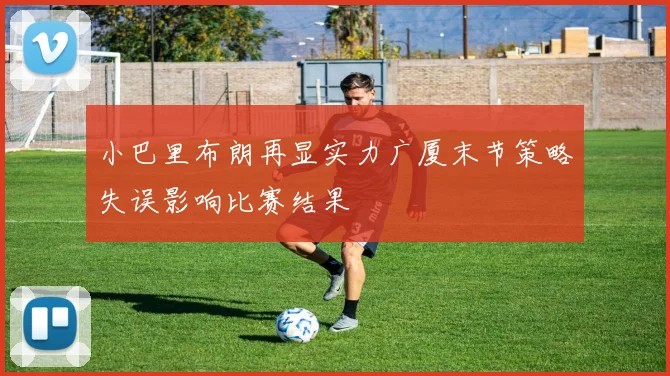 小巴里布朗再显实力广厦末节策略失误影响比赛结果