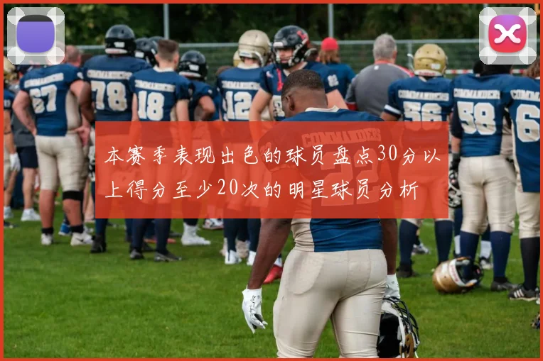本赛季表现出色的球员盘点30分以上得分至少20次的明星球员分析