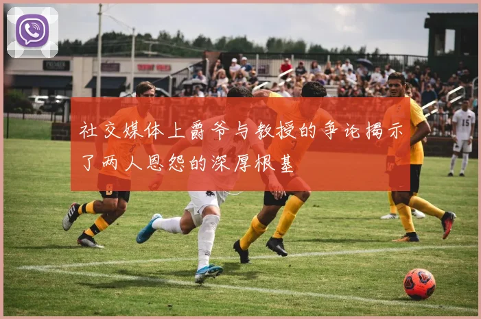 社交媒体上爵爷与教授的争论揭示了两人恩怨的深厚根基