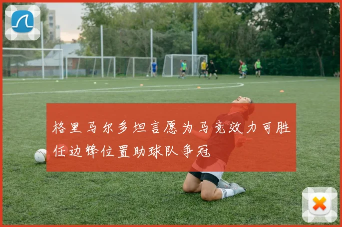 格里马尔多坦言愿为马竞效力可胜任边锋位置助球队争冠