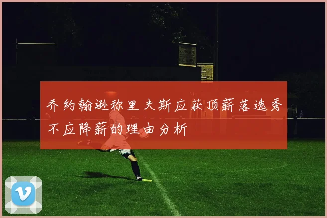 乔约翰逊称里夫斯应获顶薪落选秀不应降薪的理由分析