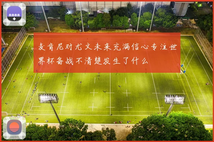 麦肯尼对尤文未来充满信心专注世界杯备战不清楚发生了什么