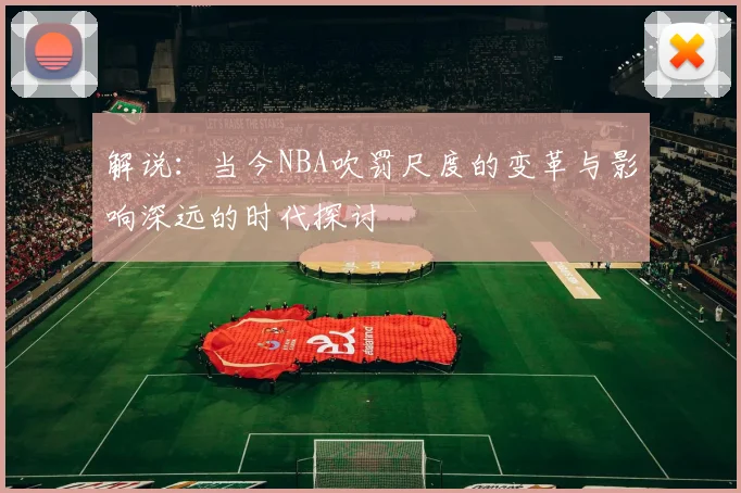 解说：当今NBA吹罚尺度的变革与影响深远的时代探讨