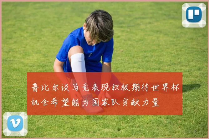 普比尔谈马竞表现积极期待世界杯机会希望能为国家队贡献力量
