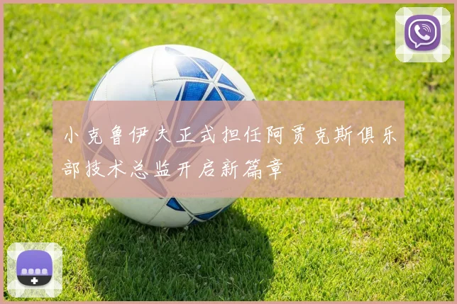 小克鲁伊夫正式担任阿贾克斯俱乐部技术总监开启新篇章