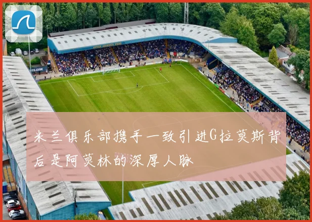 米兰俱乐部携手一致引进G拉莫斯背后是阿莫林的深厚人脉
