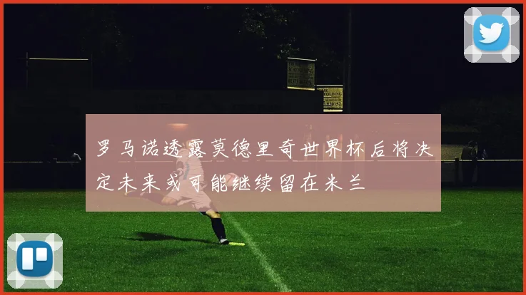 罗马诺透露莫德里奇世界杯后将决定未来或可能继续留在米兰