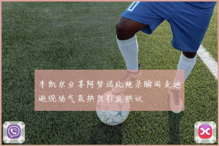 李凯尔分享阿努诺比绝杀瞬间麦迪逊现场气氛热烈引发热议