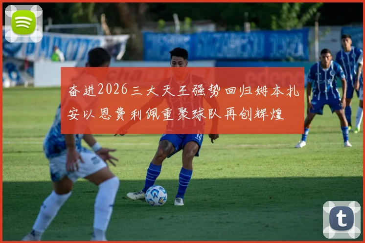 奋进2026三大天王强势回归姆本扎安以恩费利佩重聚球队再创辉煌