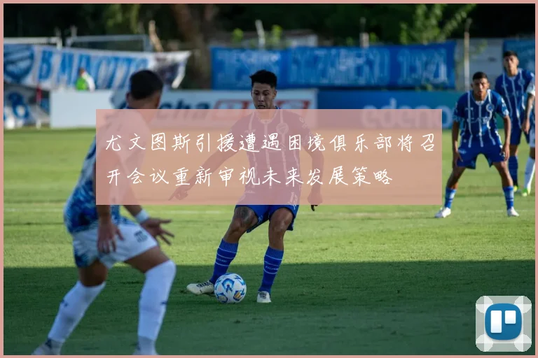 尤文图斯引援遭遇困境俱乐部将召开会议重新审视未来发展策略