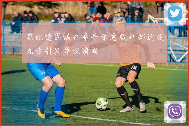恩比德因误判举手示意裁判却连走九步引发争议瞬间