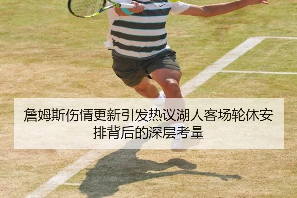 詹姆斯伤情更新引发热议湖人客场轮休安排背后的深层考量 - 3377.com