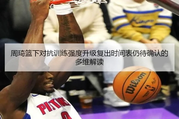 周琦篮下对抗训练强度升级复出时间表仍待确认的多维解读 - 3377.com
